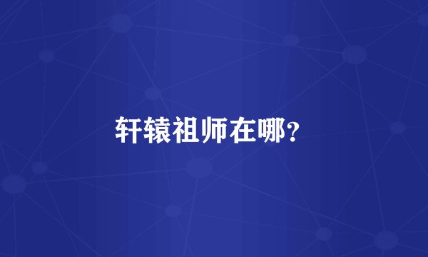 轩辕祖师在哪？