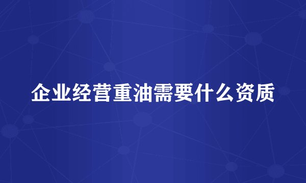 企业经营重油需要什么资质
