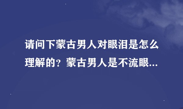 请问下蒙古男人对眼泪是怎么理解的？蒙古男人是不流眼泪的吗？