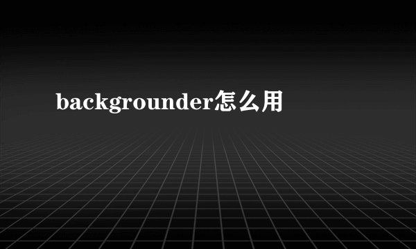 backgrounder怎么用
