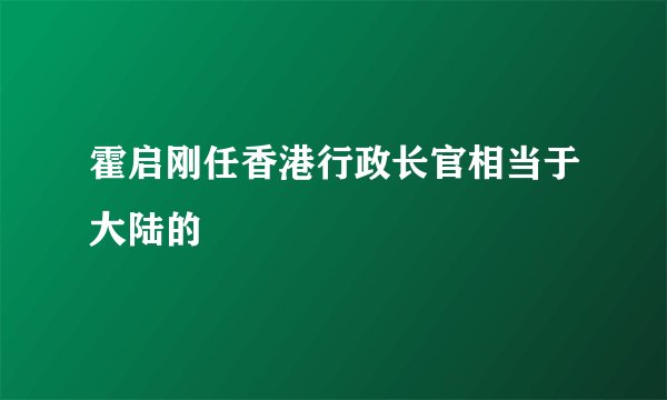 霍启刚任香港行政长官相当于大陆的