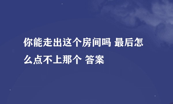 你能走出这个房间吗 最后怎么点不上那个 答案