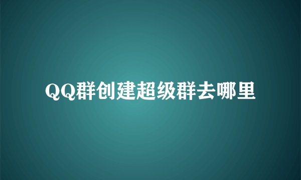 QQ群创建超级群去哪里