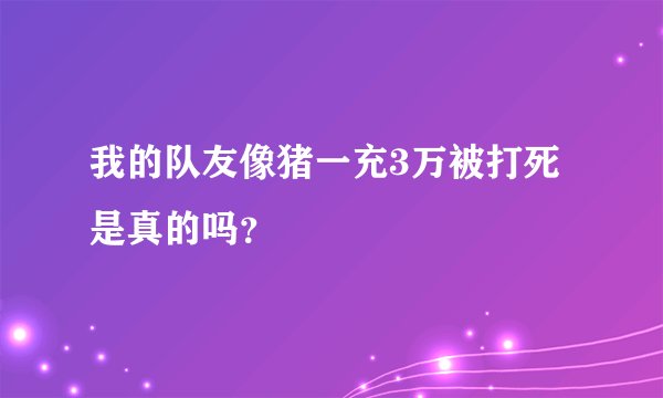 我的队友像猪一充3万被打死是真的吗？