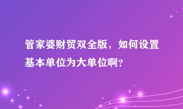管家婆财贸双全版，如何设置基本单位为大单位啊？
