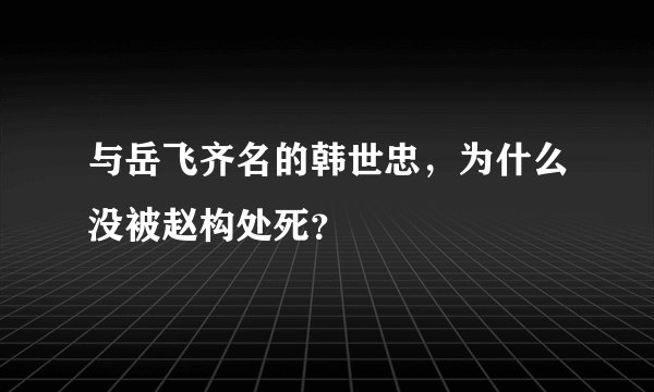 与岳飞齐名的韩世忠，为什么没被赵构处死？