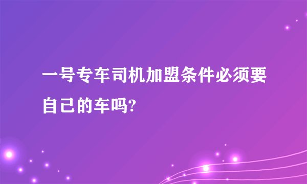 一号专车司机加盟条件必须要自己的车吗?