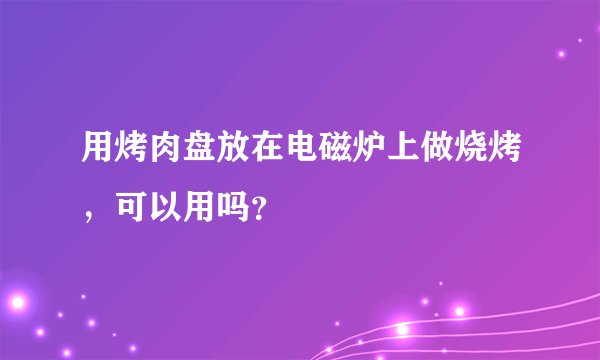 用烤肉盘放在电磁炉上做烧烤，可以用吗？