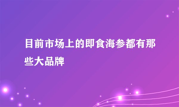 目前市场上的即食海参都有那些大品牌