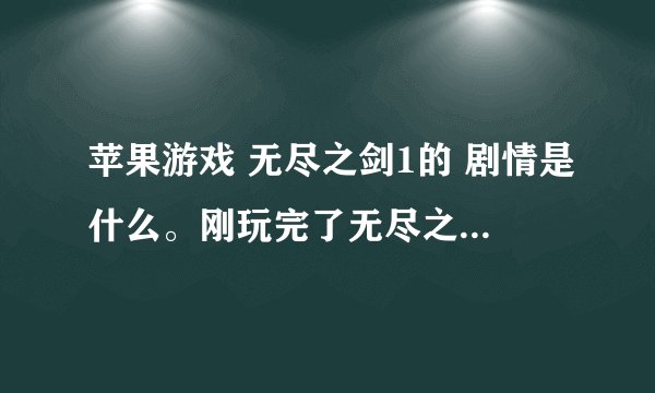 苹果游戏 无尽之剑1的 剧情是什么。刚玩完了无尽之剑2,没完过1,谢谢了