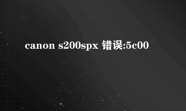 canon s200spx 错误:5c00