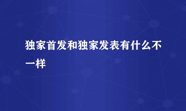 独家首发和独家发表有什么不一样