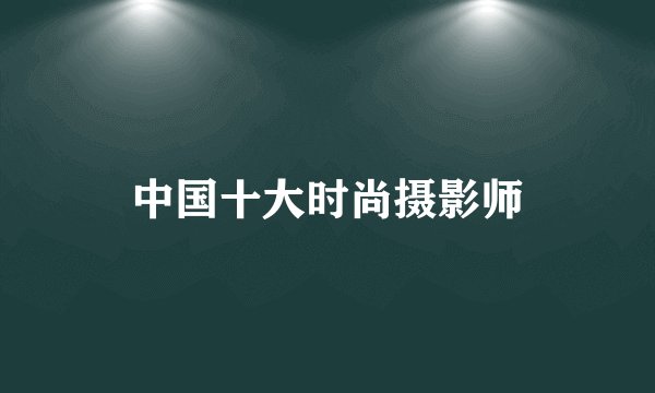 中国十大时尚摄影师