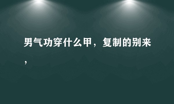 男气功穿什么甲，复制的别来，