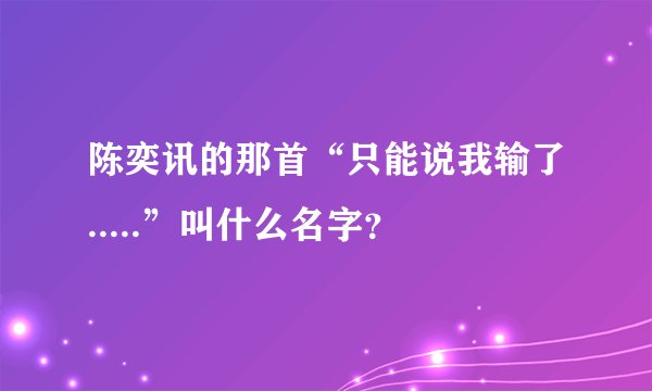 陈奕讯的那首“只能说我输了.....”叫什么名字？