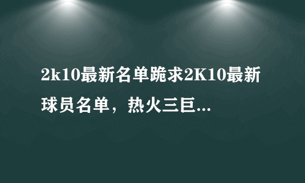 2k10最新名单跪求2K10最新球员名单,热火三巨头,火箭换走阿里扎。还有最新新秀名单和面补 发到31982279@q