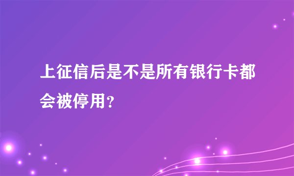上征信后是不是所有银行卡都会被停用？