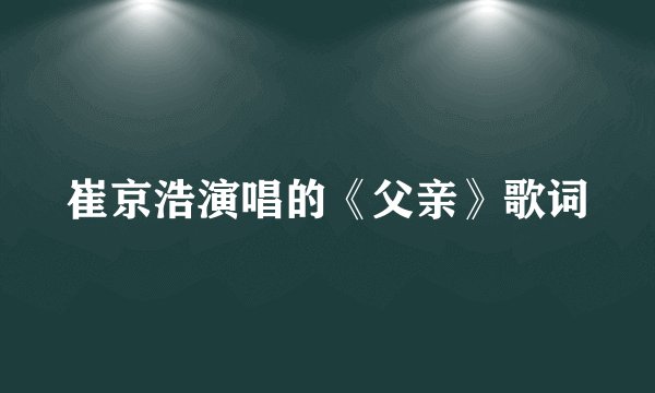 崔京浩演唱的《父亲》歌词