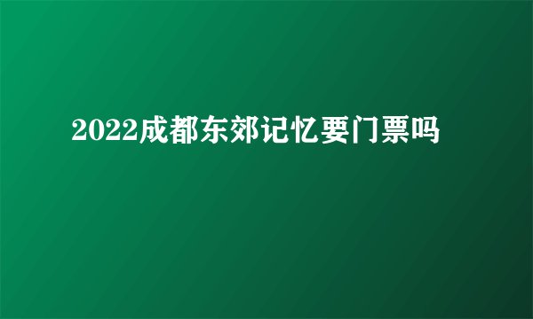 2022成都东郊记忆要门票吗