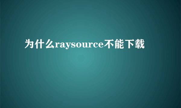 为什么raysource不能下载