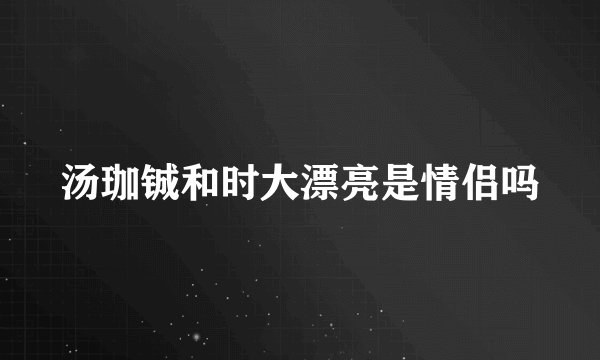 汤珈铖和时大漂亮是情侣吗