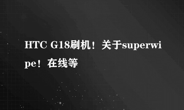 HTC G18刷机！关于superwipe！在线等