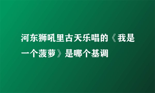 河东狮吼里古天乐唱的《我是一个菠萝》是哪个基调