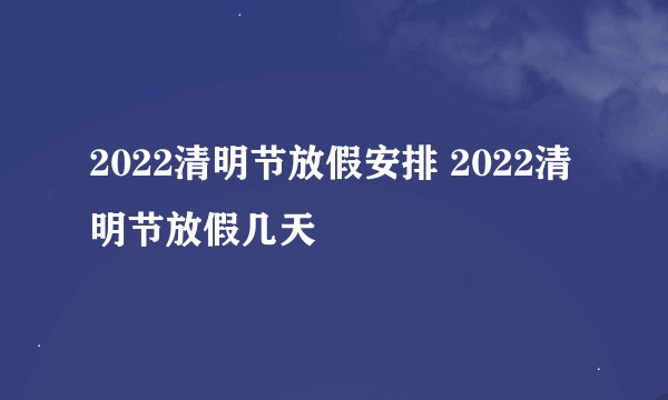 2022清明节放假安排 2022清明节放假几天