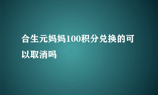 合生元妈妈100积分兑换的可以取消吗