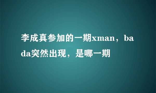 李成真参加的一期xman，bada突然出现，是哪一期