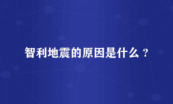 智利地震的原因是什么 ?