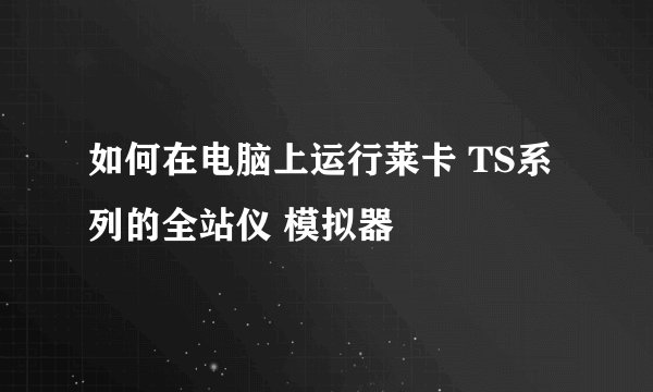 如何在电脑上运行莱卡 TS系列的全站仪 模拟器