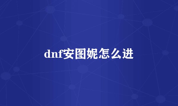 dnf安图妮怎么进