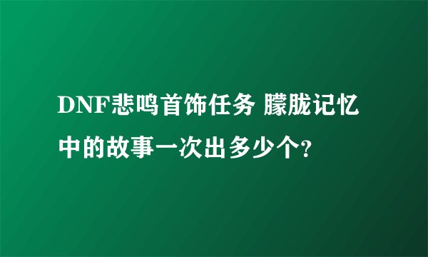 DNF悲鸣首饰任务 朦胧记忆中的故事一次出多少个？