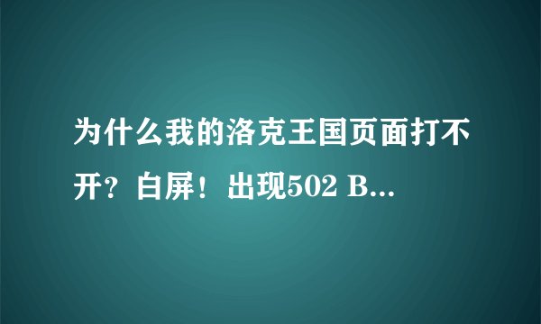 为什么我的洛克王国页面打不开？白屏！出现502 Bad Gateway【只有洛克王国不行，其他网页游戏都可以】