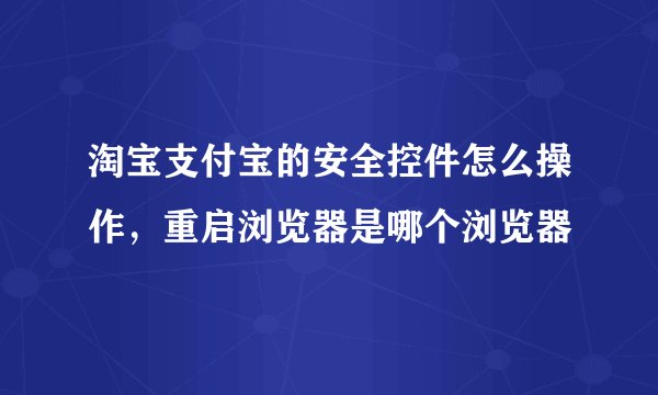 淘宝支付宝的安全控件怎么操作，重启浏览器是哪个浏览器