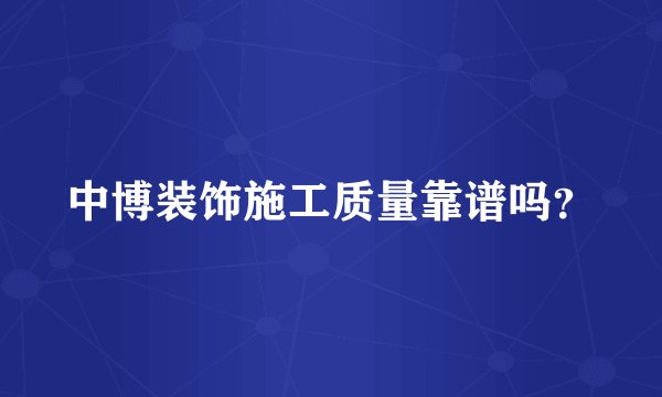 中博装饰施工质量靠谱吗？
