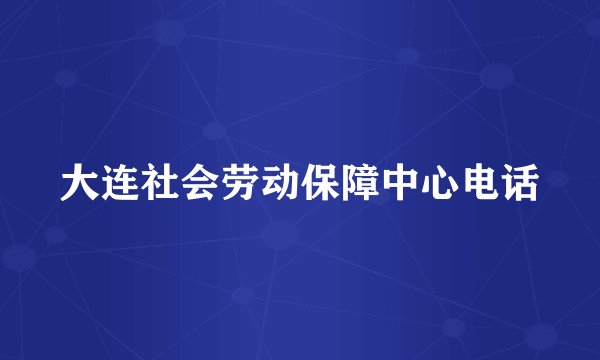 大连社会劳动保障中心电话