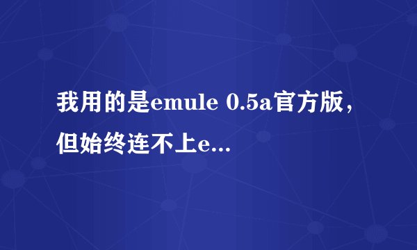 我用的是emule 0.5a官方版，但始终连不上ed2k与kad，请问为什么？谢谢