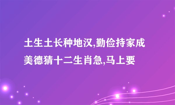 土生土长种地汉,勤俭持家成美德猜十二生肖急,马上要