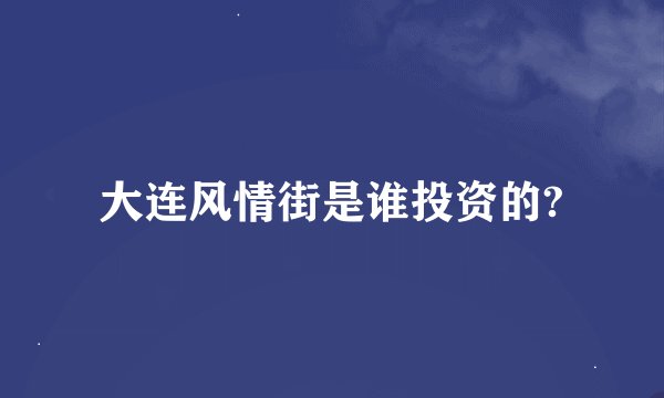 大连风情街是谁投资的?