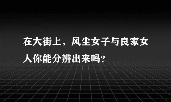 在大街上，风尘女子与良家女人你能分辨出来吗？