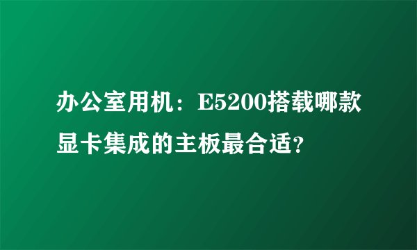 办公室用机：E5200搭载哪款显卡集成的主板最合适？