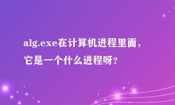 alg.exe在计算机进程里面，它是一个什么进程呀？