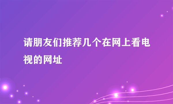 请朋友们推荐几个在网上看电视的网址