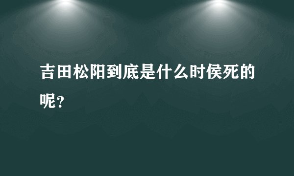 吉田松阳到底是什么时侯死的呢？