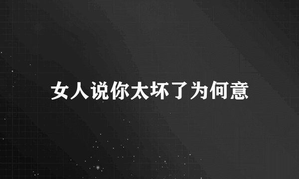 女人说你太坏了为何意