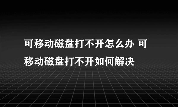 可移动磁盘打不开怎么办 可移动磁盘打不开如何解决
