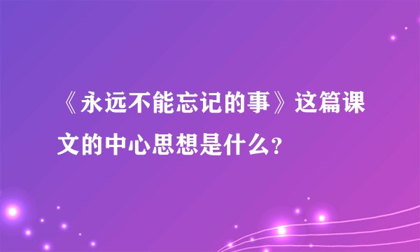 《永远不能忘记的事》这篇课文的中心思想是什么？