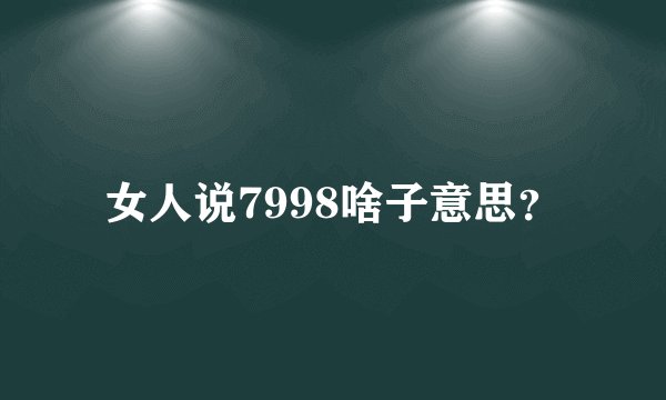 女人说7998啥子意思？
